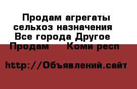 Продам агрегаты сельхоз назначения - Все города Другое » Продам   . Коми респ.